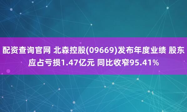 配资查询官网 北森控股(09669)发布年度业绩 股东应占亏损1.47亿元 同比收窄95.41%