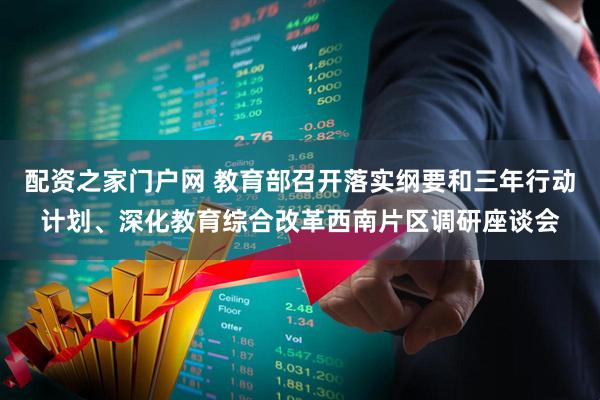 配资之家门户网 教育部召开落实纲要和三年行动计划、深化教育综合改革西南片区调研座谈会