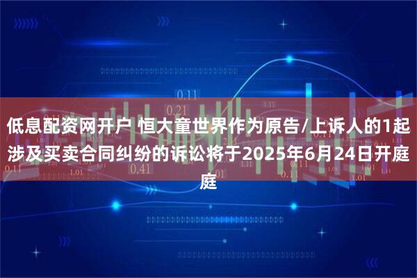低息配资网开户 恒大童世界作为原告/上诉人的1起涉及买卖合同纠纷的诉讼将于2025年6月24日开庭