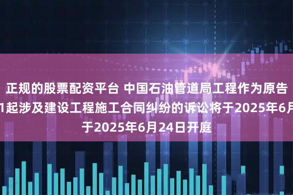 正规的股票配资平台 中国石油管道局工程作为原告/上诉人的1起涉及建设工程施工合同纠纷的诉讼将于2025年6月24日开庭