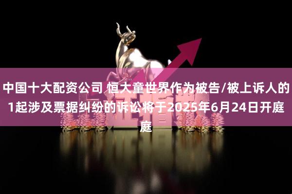 中国十大配资公司 恒大童世界作为被告/被上诉人的1起涉及票据纠纷的诉讼将于2025年6月24日开庭
