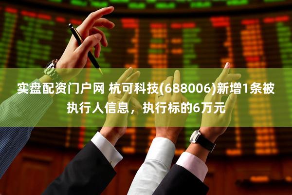 实盘配资门户网 杭可科技(688006)新增1条被执行人信息，执行标的6万元