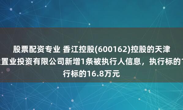 股票配资专业 香江控股(600162)控股的天津森岛鸿盈置业投资有限公司新增1条被执行人信息，执行标的16.8万元