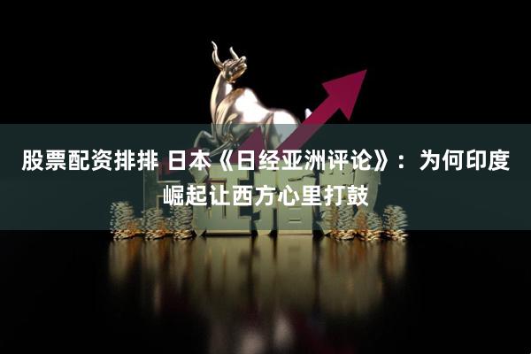 股票配资排排 日本《日经亚洲评论》：为何印度崛起让西方心里打鼓