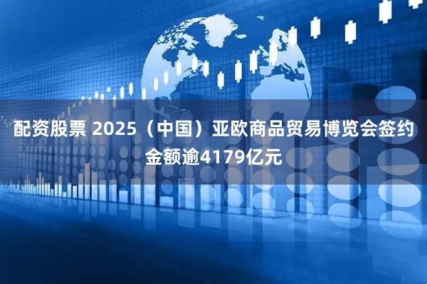 配资股票 2025（中国）亚欧商品贸易博览会签约金额逾4179亿元