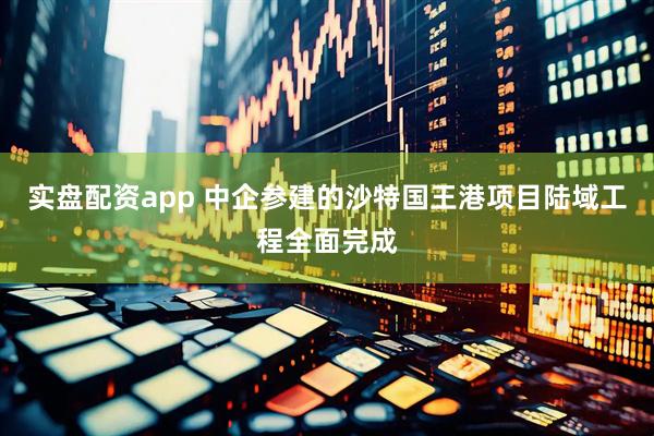 实盘配资app 中企参建的沙特国王港项目陆域工程全面完成