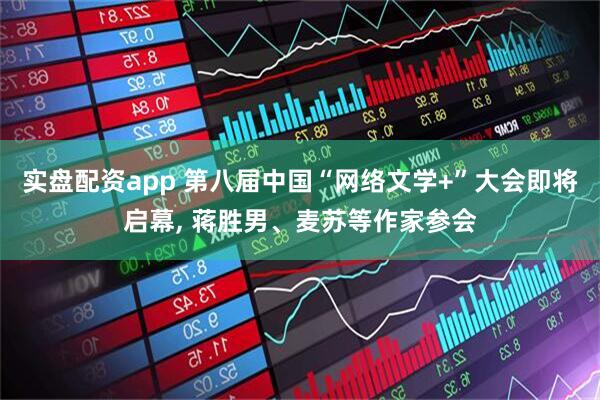 实盘配资app 第八届中国“网络文学+”大会即将启幕, 蒋胜男、麦苏等作家参会
