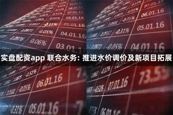 实盘配资app 联合水务: 推进水价调价及新项目拓展