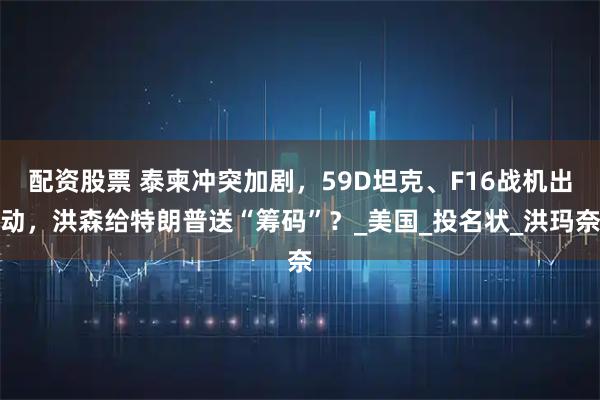 配资股票 泰柬冲突加剧，59D坦克、F16战机出动，洪森给特朗普送“筹码”？_美国_投名状_洪玛奈