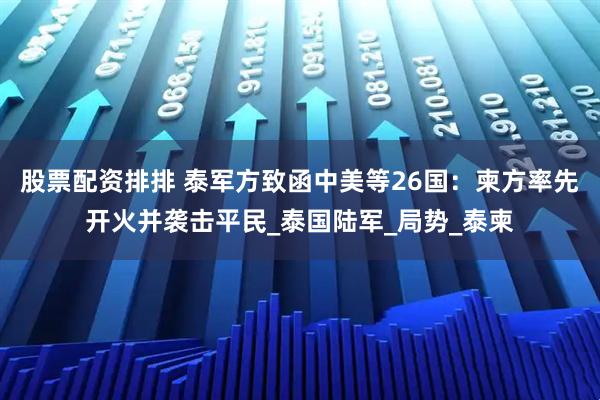 股票配资排排 泰军方致函中美等26国：柬方率先开火并袭击平民_泰国陆军_局势_泰柬
