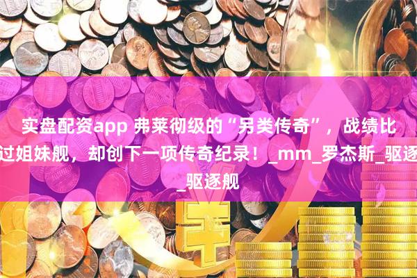 实盘配资app 弗莱彻级的“另类传奇”，战绩比不过姐妹舰，却创下一项传奇纪录！_mm_罗杰斯_驱逐舰