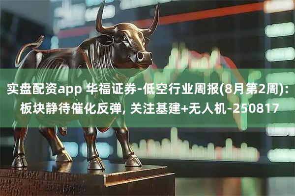 实盘配资app 华福证券-低空行业周报(8月第2周): 板块静待催化反弹, 关注基建+无人机-250817