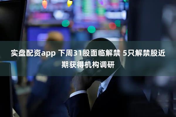 实盘配资app 下周31股面临解禁 5只解禁股近期获得机构调研
