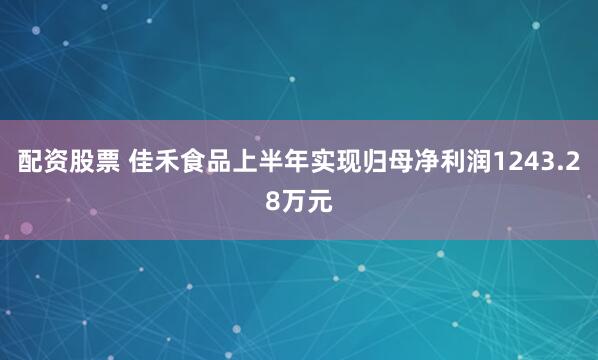 配资股票 佳禾食品上半年实现归母净利润1243.28万元