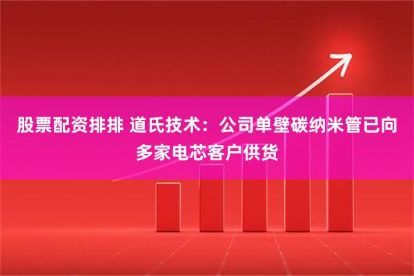 股票配资排排 道氏技术：公司单壁碳纳米管已向多家电芯客户供货