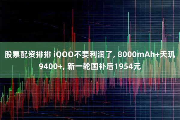 股票配资排排 iQOO不要利润了, 8000mAh+天玑9400+, 新一轮国补后1954元