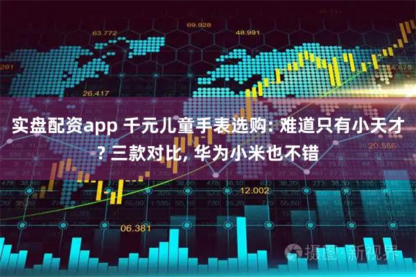 实盘配资app 千元儿童手表选购: 难道只有小天才? 三款对比, 华为小米也不错