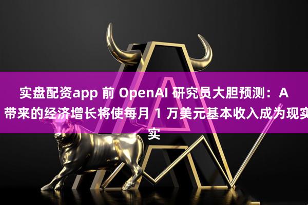实盘配资app 前 OpenAI 研究员大胆预测：AI 带来的经济增长将使每月 1 万美元基本收入成为现实