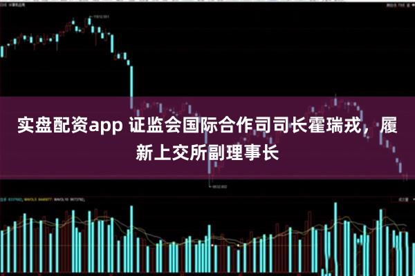 实盘配资app 证监会国际合作司司长霍瑞戎，履新上交所副理事长