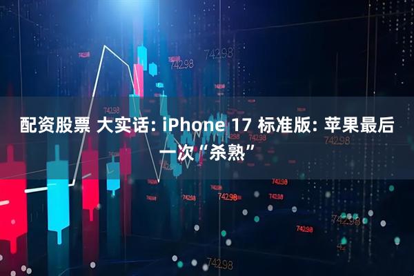 配资股票 大实话: iPhone 17 标准版: 苹果最后一次“杀熟”