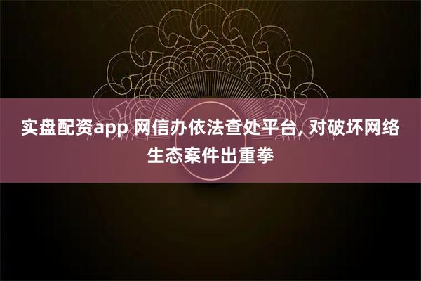 实盘配资app 网信办依法查处平台, 对破坏网络生态案件出重拳