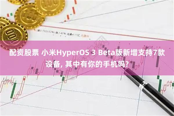 配资股票 小米HyperOS 3 Beta版新增支持7款设备, 其中有你的手机吗?