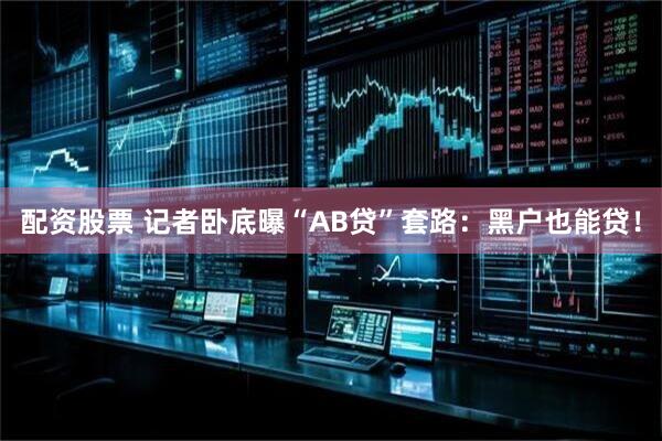 配资股票 记者卧底曝“AB贷”套路：黑户也能贷！