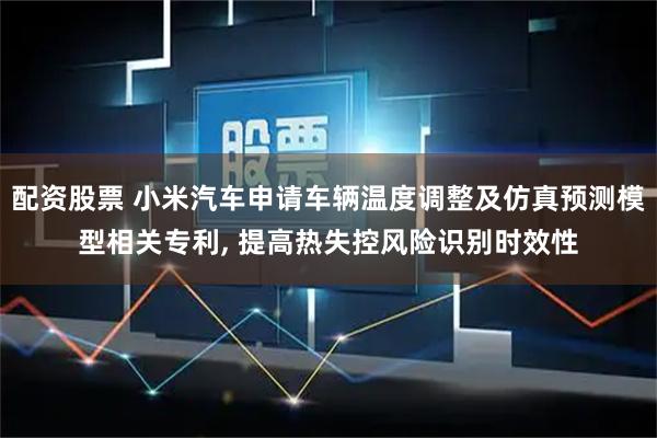 配资股票 小米汽车申请车辆温度调整及仿真预测模型相关专利, 提高热失控风险识别时效性