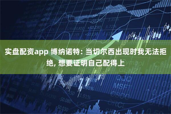 实盘配资app 博纳诺特: 当切尔西出现时我无法拒绝, 想要证明自己配得上