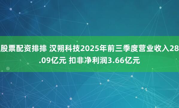 股票配资排排 汉朔科技2025年前三季度营业收入28.09亿元 扣非净利润3.66亿元