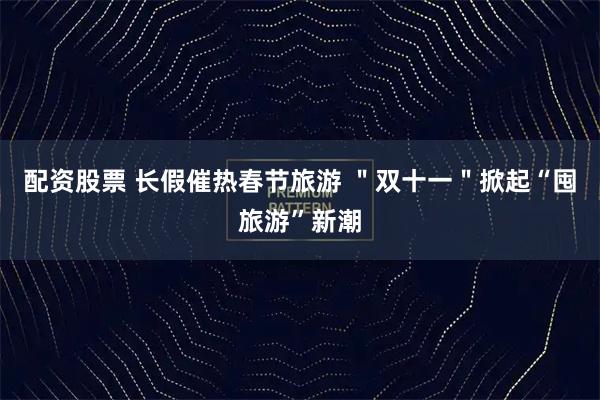 配资股票 长假催热春节旅游 ＂双十一＂掀起“囤旅游”新潮