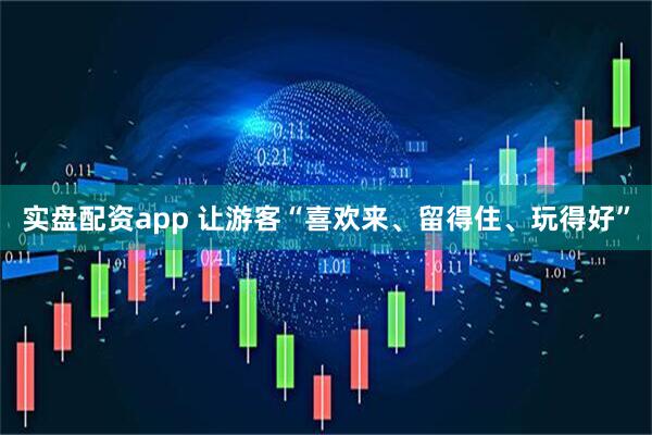 实盘配资app 让游客“喜欢来、留得住、玩得好”
