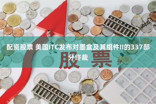 配资股票 美国ITC发布对墨盒及其组件II的337部分终裁