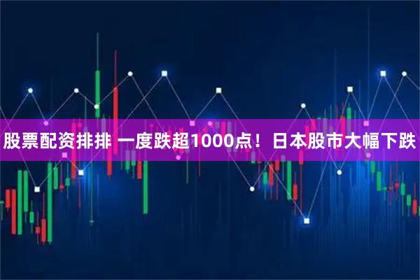 股票配资排排 一度跌超1000点！日本股市大幅下跌