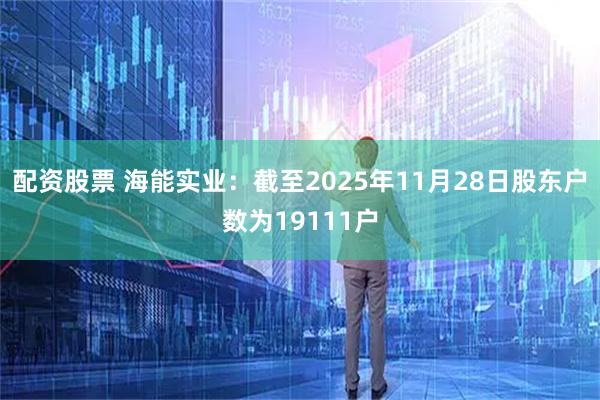 配资股票 海能实业：截至2025年11月28日股东户数为19111户