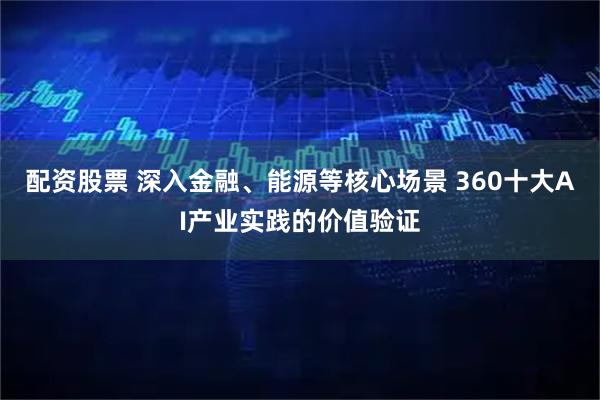 配资股票 深入金融、能源等核心场景 360十大AI产业实践的价值验证