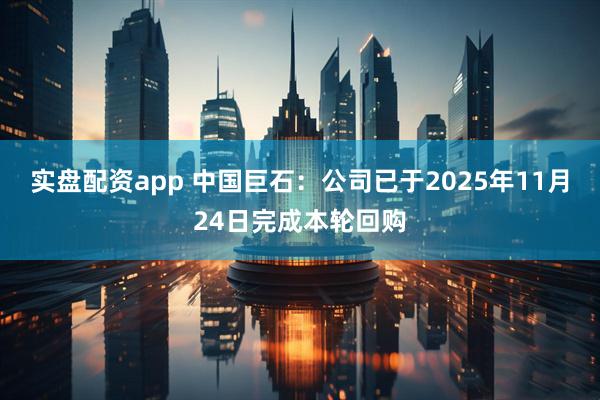 实盘配资app 中国巨石：公司已于2025年11月24日完成本轮回购