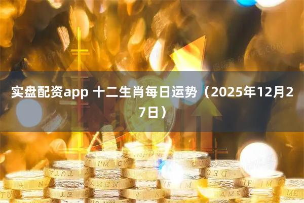 实盘配资app 十二生肖每日运势（2025年12月27日）