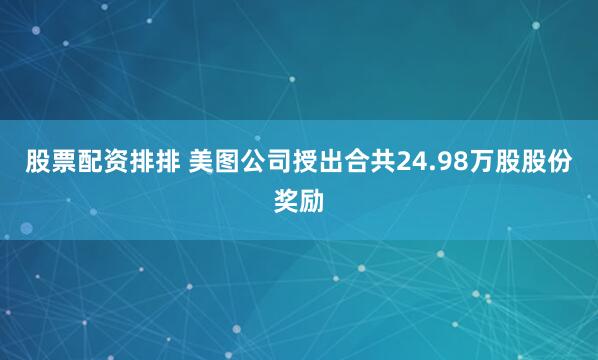 股票配资排排 美图公司授出合共24.98万股股份奖励