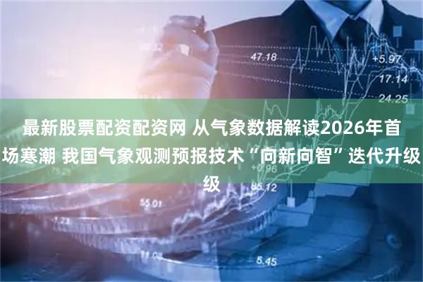 最新股票配资配资网 从气象数据解读2026年首场寒潮 我国气象观测预报技术“向新向智”迭代升级