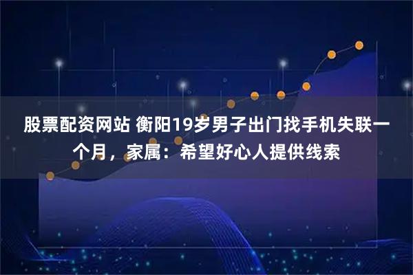 股票配资网站 衡阳19岁男子出门找手机失联一个月，家属：希望好心人提供线索