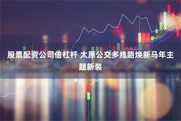 股票配资公司倍杠杆 太原公交多线路焕新马年主题新装