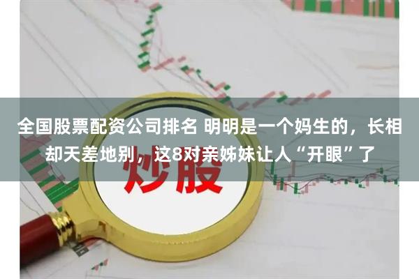 全国股票配资公司排名 明明是一个妈生的，长相却天差地别，这8对亲姊妹让人“开眼”了